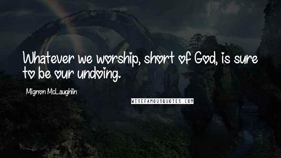 Mignon McLaughlin Quotes: Whatever we worship, short of God, is sure to be our undoing.