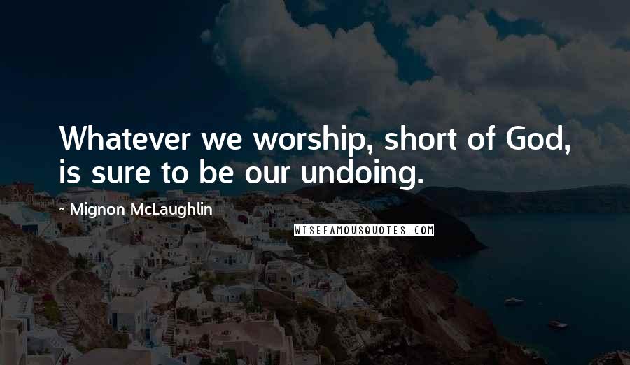 Mignon McLaughlin Quotes: Whatever we worship, short of God, is sure to be our undoing.