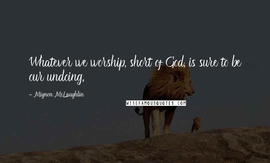 Mignon McLaughlin Quotes: Whatever we worship, short of God, is sure to be our undoing.