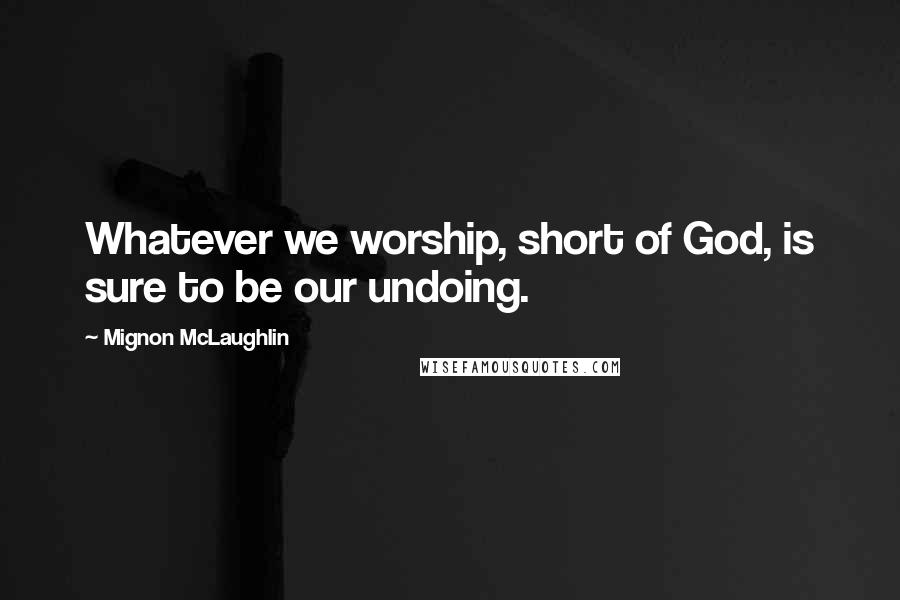 Mignon McLaughlin Quotes: Whatever we worship, short of God, is sure to be our undoing.