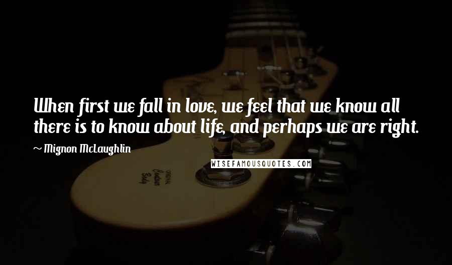 Mignon McLaughlin Quotes: When first we fall in love, we feel that we know all there is to know about life, and perhaps we are right.