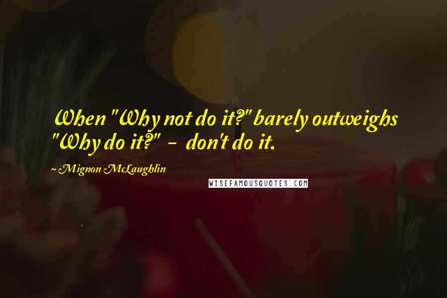 Mignon McLaughlin Quotes: When "Why not do it?" barely outweighs "Why do it?"  -  don't do it.