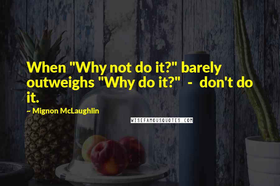 Mignon McLaughlin Quotes: When "Why not do it?" barely outweighs "Why do it?"  -  don't do it.