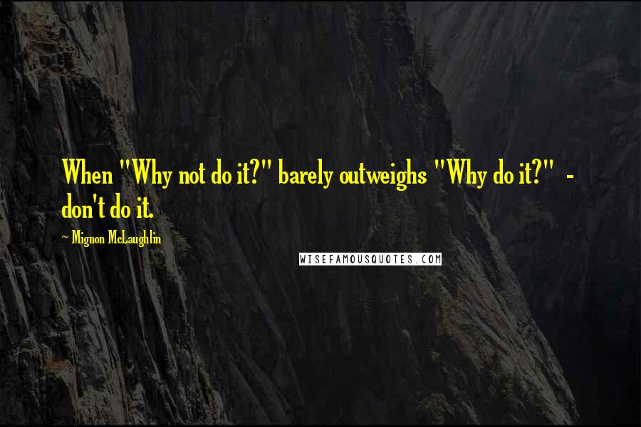 Mignon McLaughlin Quotes: When "Why not do it?" barely outweighs "Why do it?"  -  don't do it.