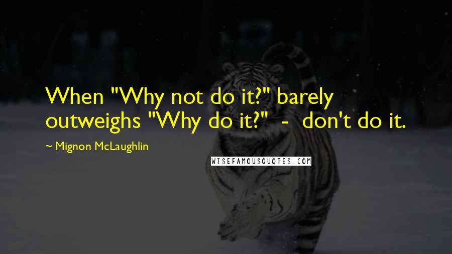 Mignon McLaughlin Quotes: When "Why not do it?" barely outweighs "Why do it?"  -  don't do it.