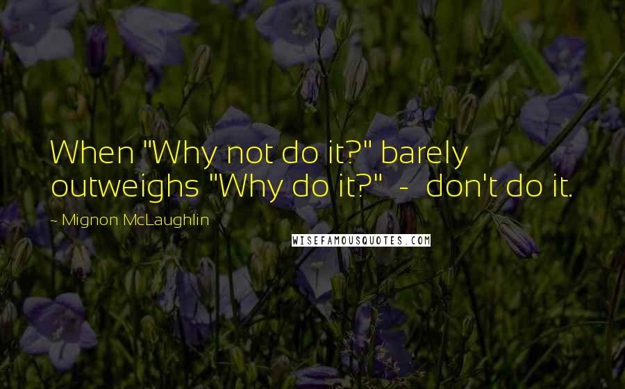 Mignon McLaughlin Quotes: When "Why not do it?" barely outweighs "Why do it?" - don't do it.