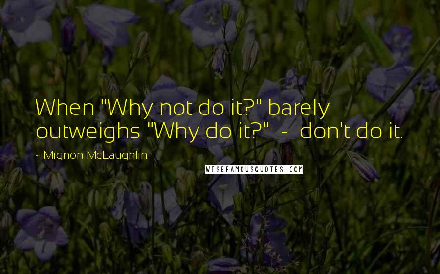 Mignon McLaughlin Quotes: When "Why not do it?" barely outweighs "Why do it?"  -  don't do it.