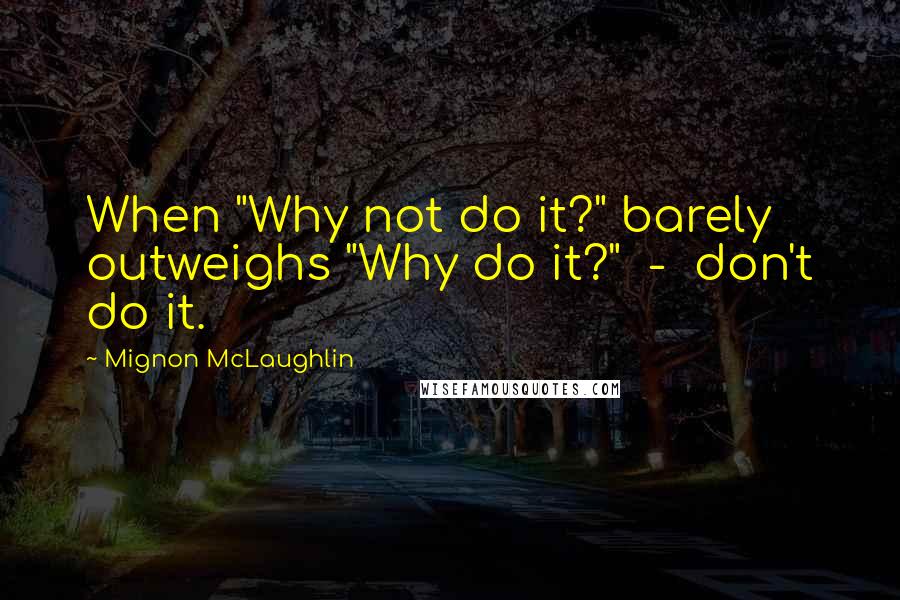 Mignon McLaughlin Quotes: When "Why not do it?" barely outweighs "Why do it?"  -  don't do it.