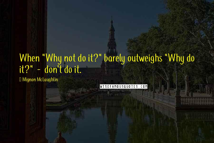 Mignon McLaughlin Quotes: When "Why not do it?" barely outweighs "Why do it?"  -  don't do it.