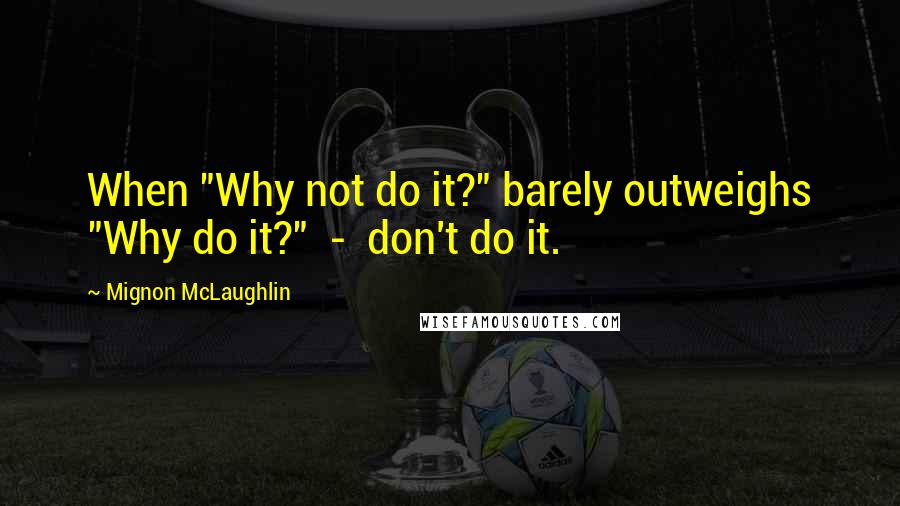 Mignon McLaughlin Quotes: When "Why not do it?" barely outweighs "Why do it?" - don't do it.