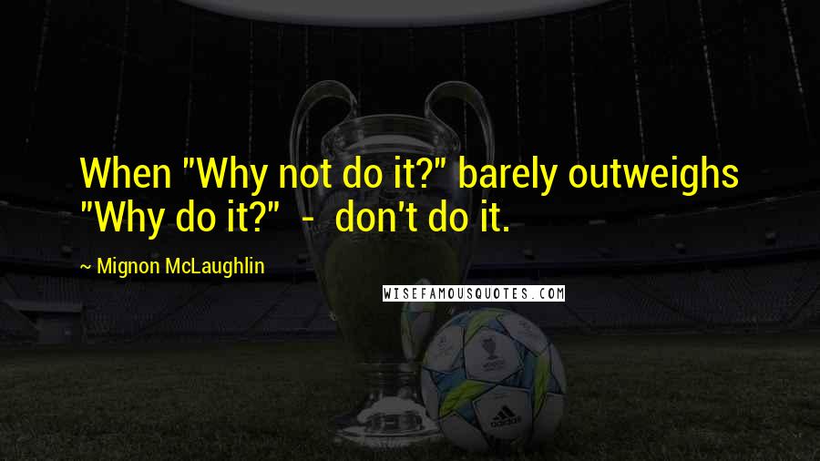 Mignon McLaughlin Quotes: When "Why not do it?" barely outweighs "Why do it?"  -  don't do it.