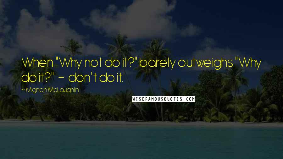 Mignon McLaughlin Quotes: When "Why not do it?" barely outweighs "Why do it?"  -  don't do it.