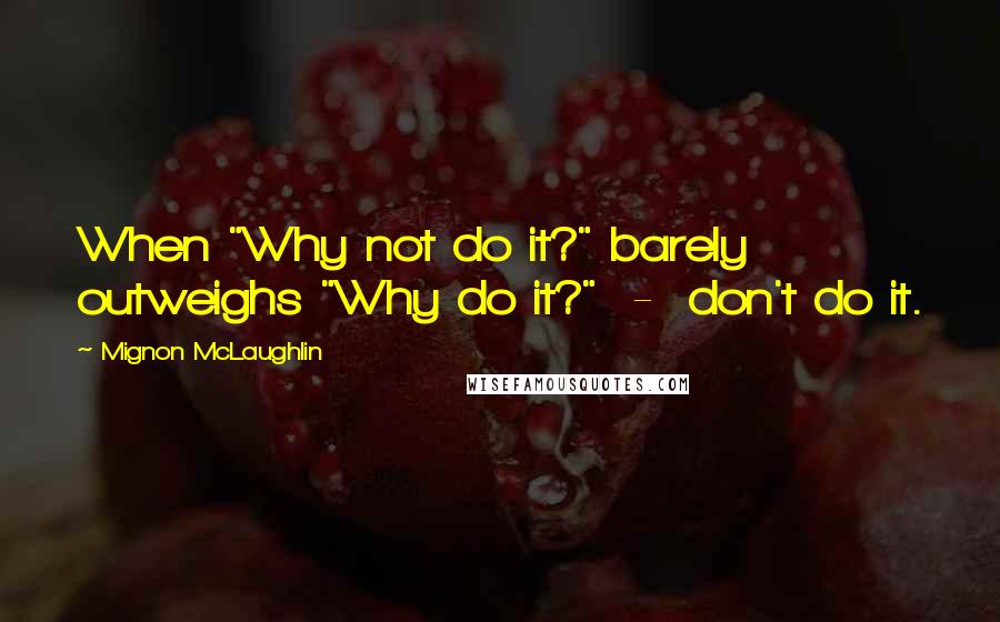 Mignon McLaughlin Quotes: When "Why not do it?" barely outweighs "Why do it?"  -  don't do it.