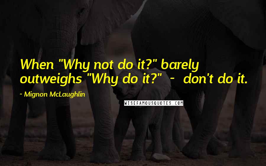 Mignon McLaughlin Quotes: When "Why not do it?" barely outweighs "Why do it?"  -  don't do it.