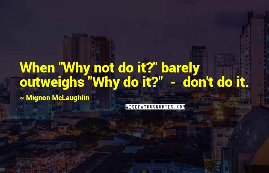 Mignon McLaughlin Quotes: When "Why not do it?" barely outweighs "Why do it?"  -  don't do it.