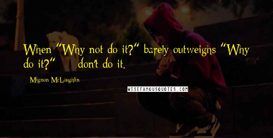 Mignon McLaughlin Quotes: When "Why not do it?" barely outweighs "Why do it?"  -  don't do it.