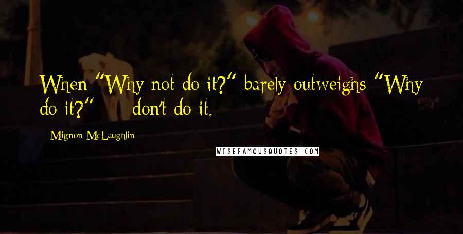 Mignon McLaughlin Quotes: When "Why not do it?" barely outweighs "Why do it?" - don't do it.