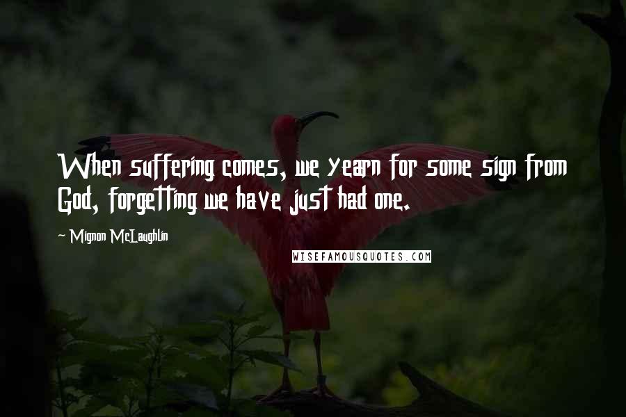 Mignon McLaughlin Quotes: When suffering comes, we yearn for some sign from God, forgetting we have just had one.