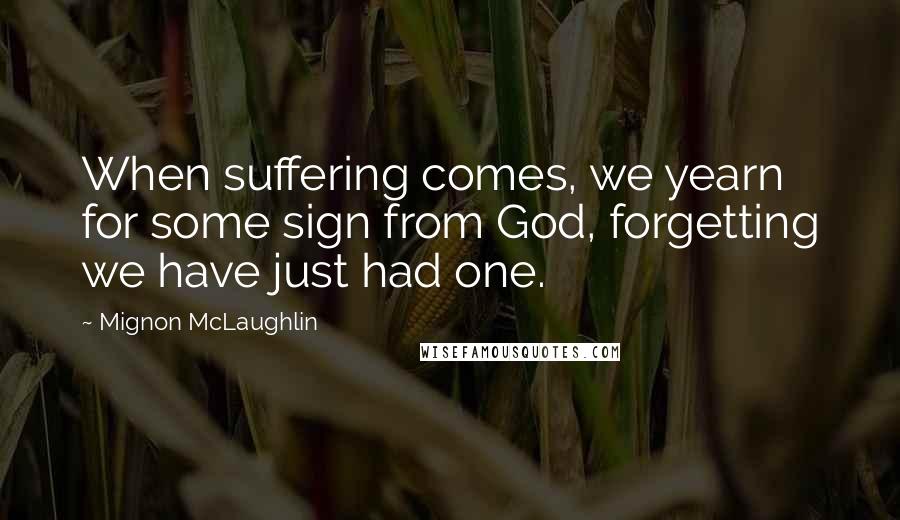 Mignon McLaughlin Quotes: When suffering comes, we yearn for some sign from God, forgetting we have just had one.