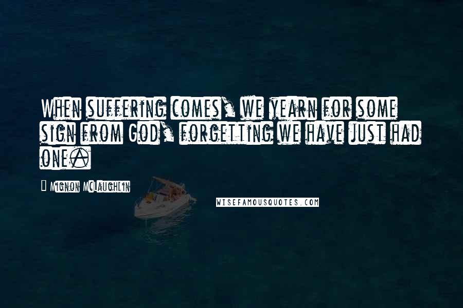 Mignon McLaughlin Quotes: When suffering comes, we yearn for some sign from God, forgetting we have just had one.