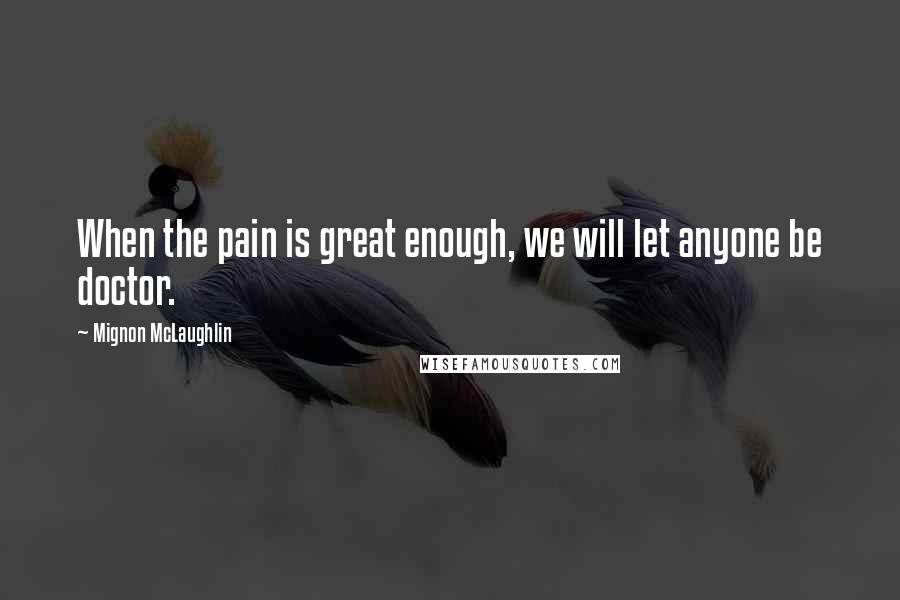 Mignon McLaughlin Quotes: When the pain is great enough, we will let anyone be doctor.