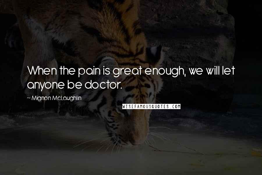 Mignon McLaughlin Quotes: When the pain is great enough, we will let anyone be doctor.