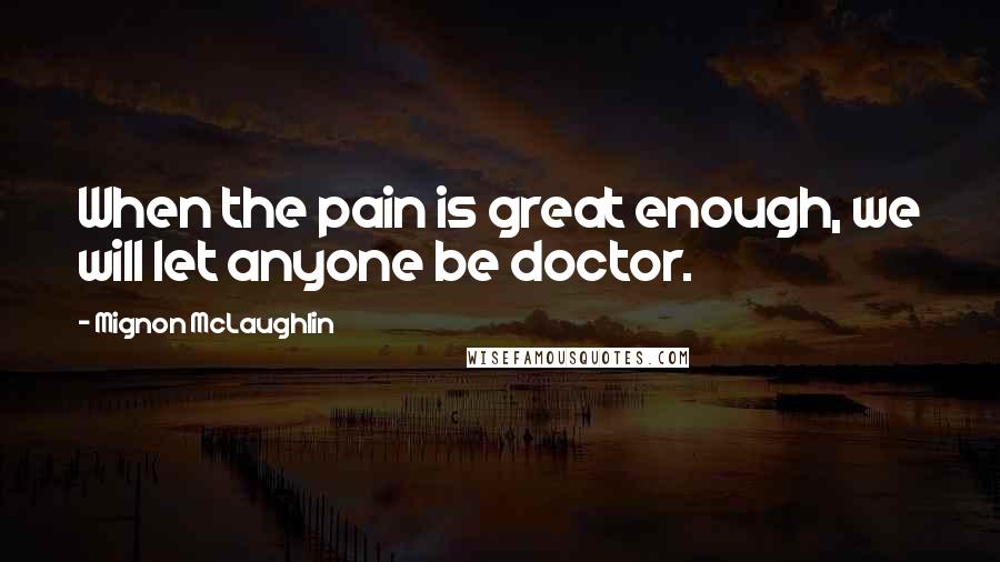 Mignon McLaughlin Quotes: When the pain is great enough, we will let anyone be doctor.