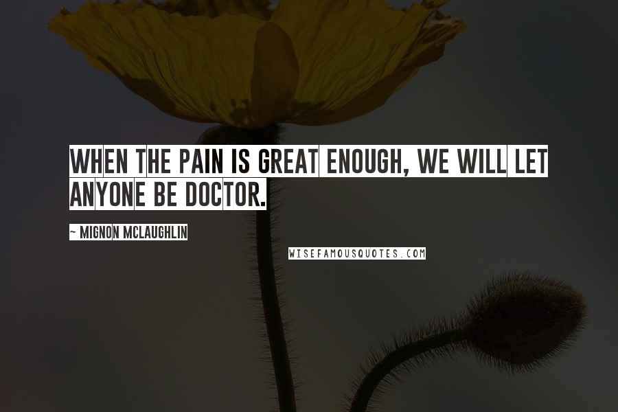 Mignon McLaughlin Quotes: When the pain is great enough, we will let anyone be doctor.