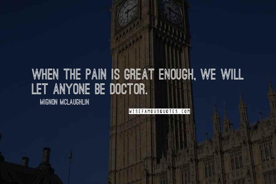 Mignon McLaughlin Quotes: When the pain is great enough, we will let anyone be doctor.