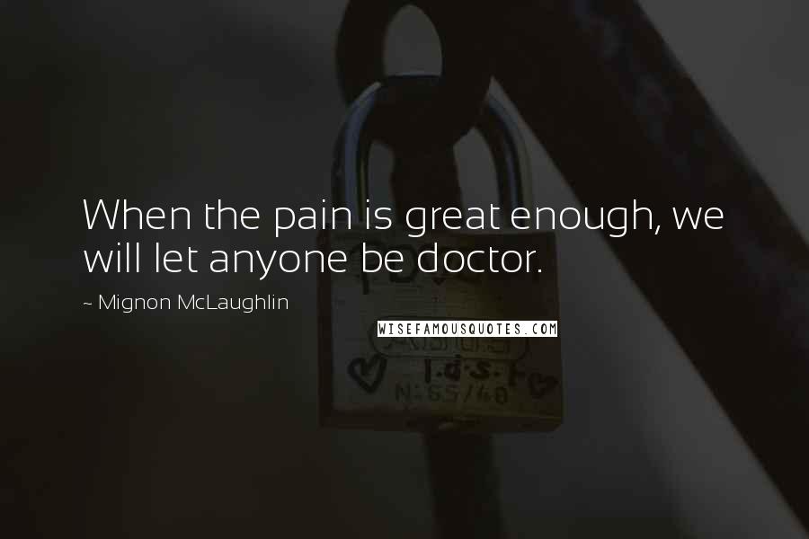 Mignon McLaughlin Quotes: When the pain is great enough, we will let anyone be doctor.