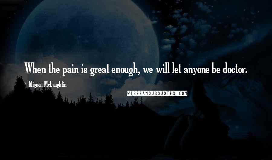 Mignon McLaughlin Quotes: When the pain is great enough, we will let anyone be doctor.