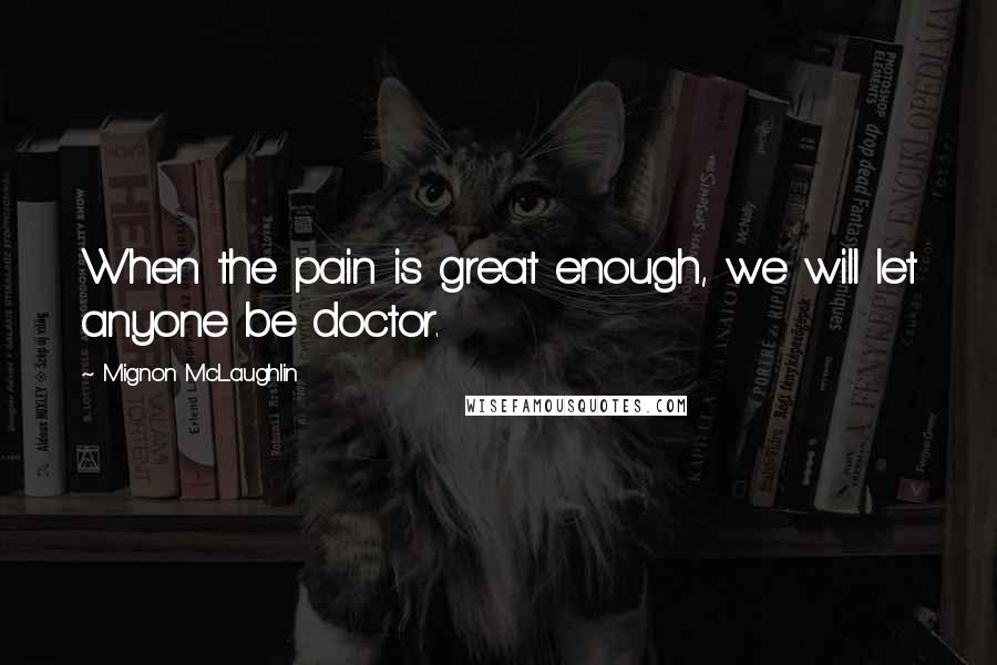 Mignon McLaughlin Quotes: When the pain is great enough, we will let anyone be doctor.