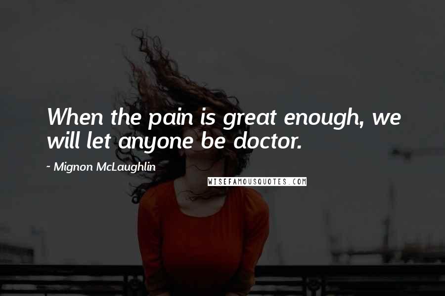 Mignon McLaughlin Quotes: When the pain is great enough, we will let anyone be doctor.