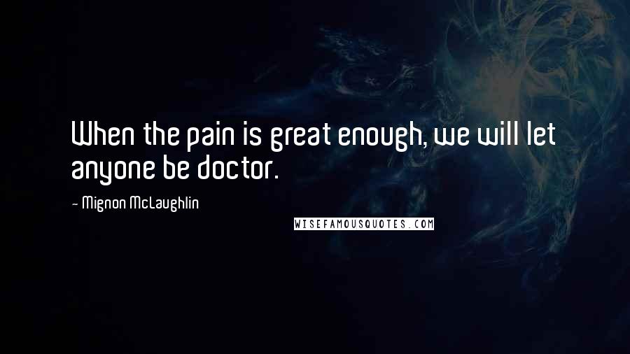Mignon McLaughlin Quotes: When the pain is great enough, we will let anyone be doctor.