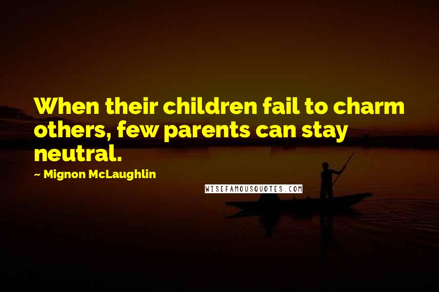 Mignon McLaughlin Quotes: When their children fail to charm others, few parents can stay neutral.