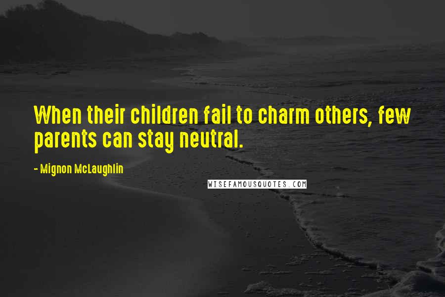 Mignon McLaughlin Quotes: When their children fail to charm others, few parents can stay neutral.