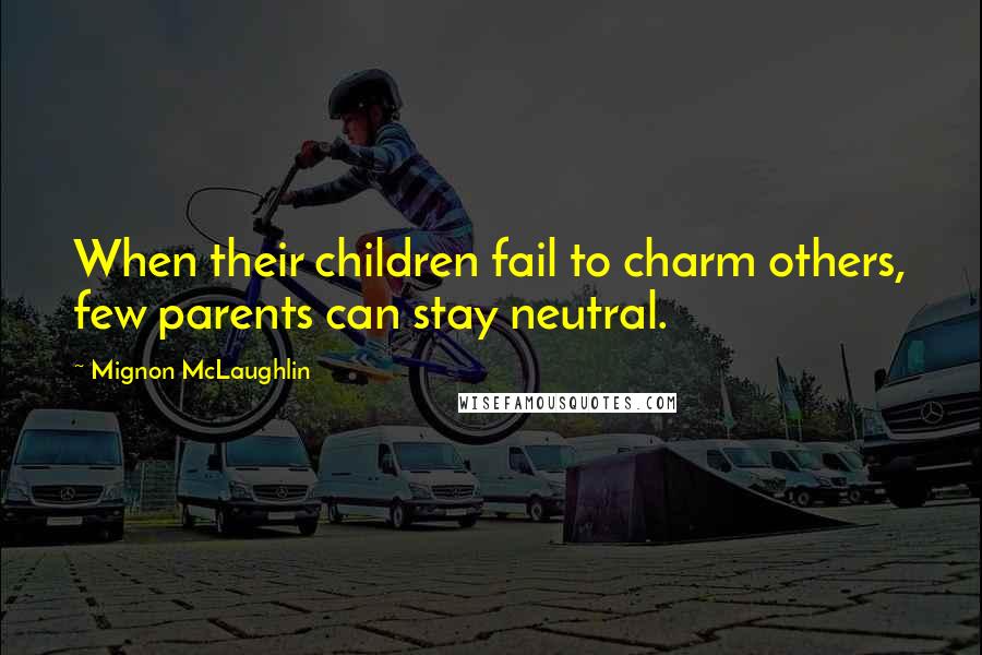 Mignon McLaughlin Quotes: When their children fail to charm others, few parents can stay neutral.