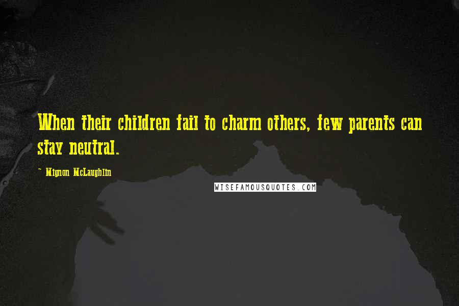 Mignon McLaughlin Quotes: When their children fail to charm others, few parents can stay neutral.