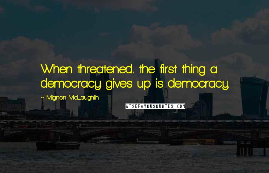 Mignon McLaughlin Quotes: When threatened, the first thing a democracy gives up is democracy.