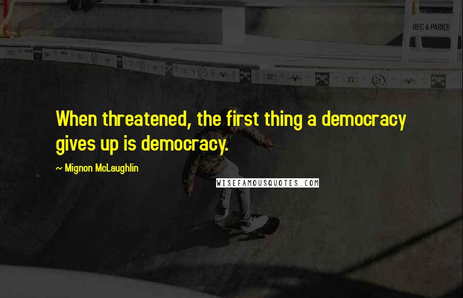 Mignon McLaughlin Quotes: When threatened, the first thing a democracy gives up is democracy.