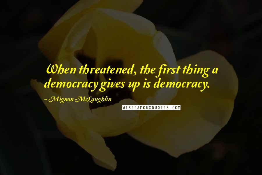 Mignon McLaughlin Quotes: When threatened, the first thing a democracy gives up is democracy.