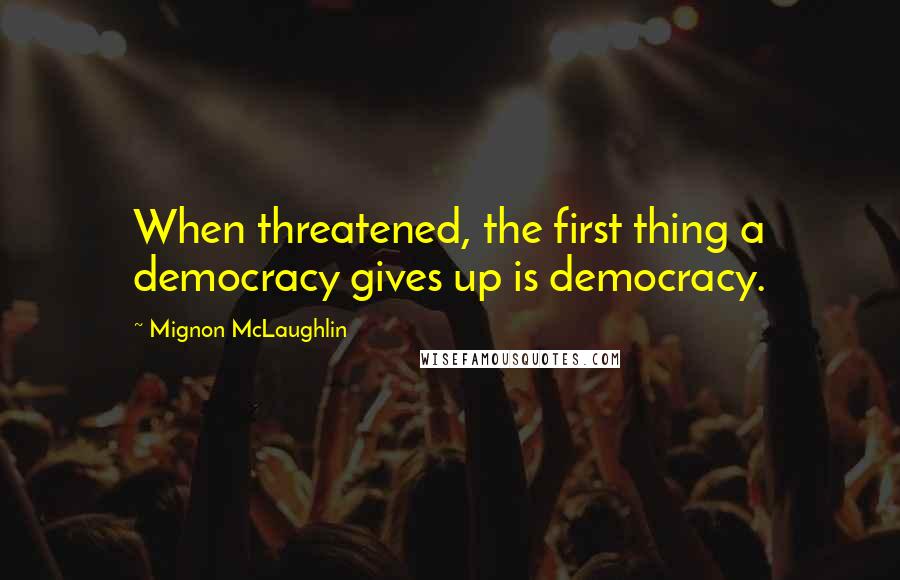 Mignon McLaughlin Quotes: When threatened, the first thing a democracy gives up is democracy.