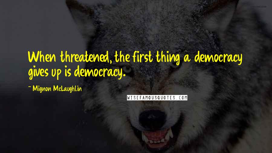 Mignon McLaughlin Quotes: When threatened, the first thing a democracy gives up is democracy.