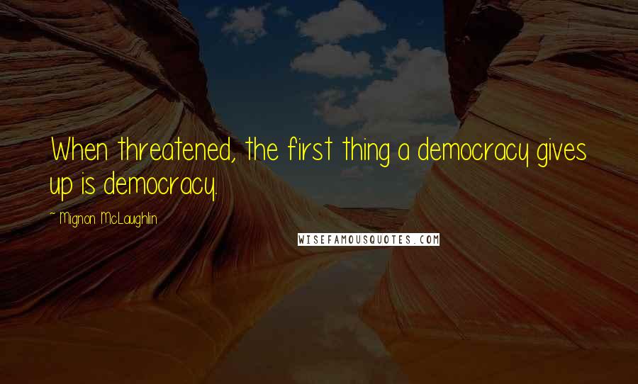 Mignon McLaughlin Quotes: When threatened, the first thing a democracy gives up is democracy.