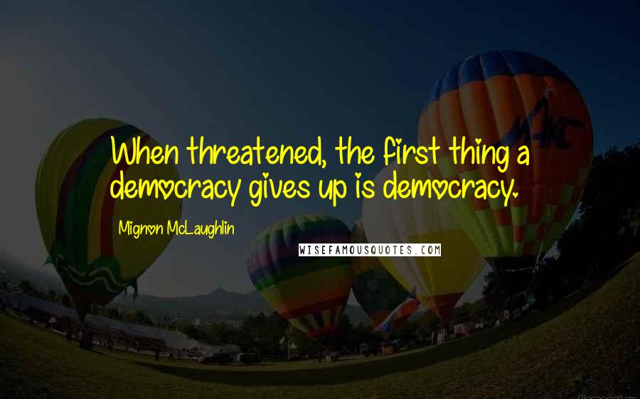 Mignon McLaughlin Quotes: When threatened, the first thing a democracy gives up is democracy.