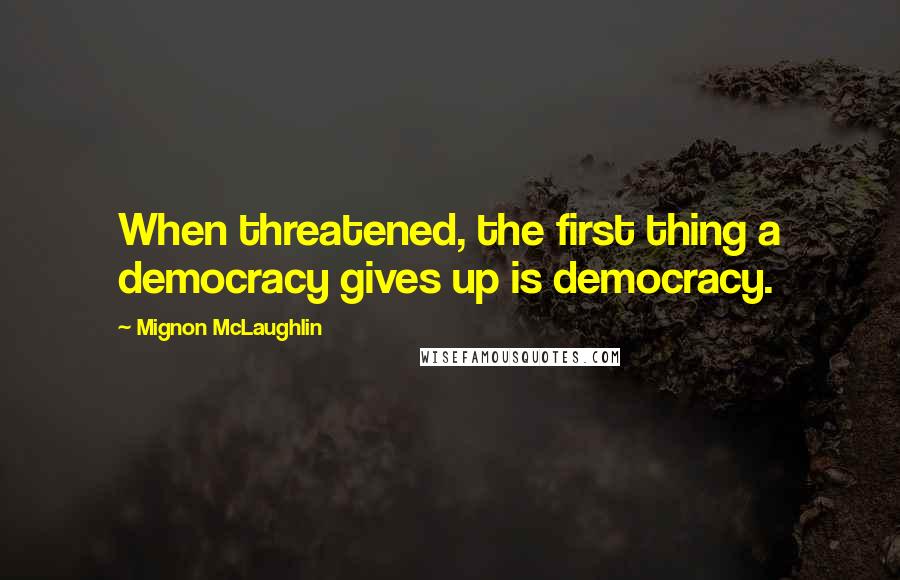 Mignon McLaughlin Quotes: When threatened, the first thing a democracy gives up is democracy.