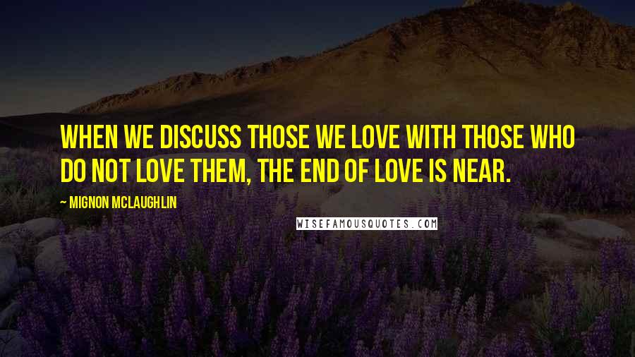 Mignon McLaughlin Quotes: When we discuss those we love with those who do not love them, the end of love is near.