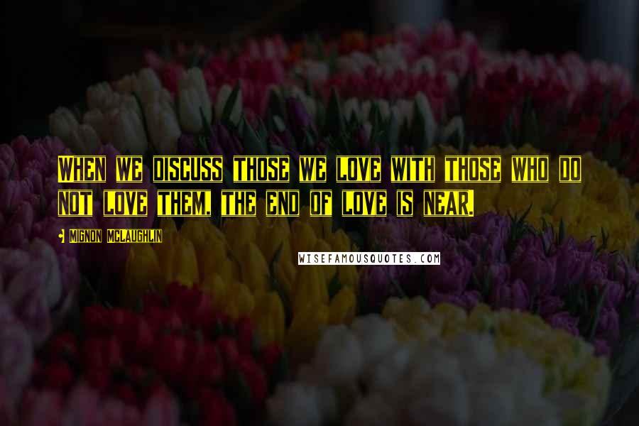 Mignon McLaughlin Quotes: When we discuss those we love with those who do not love them, the end of love is near.