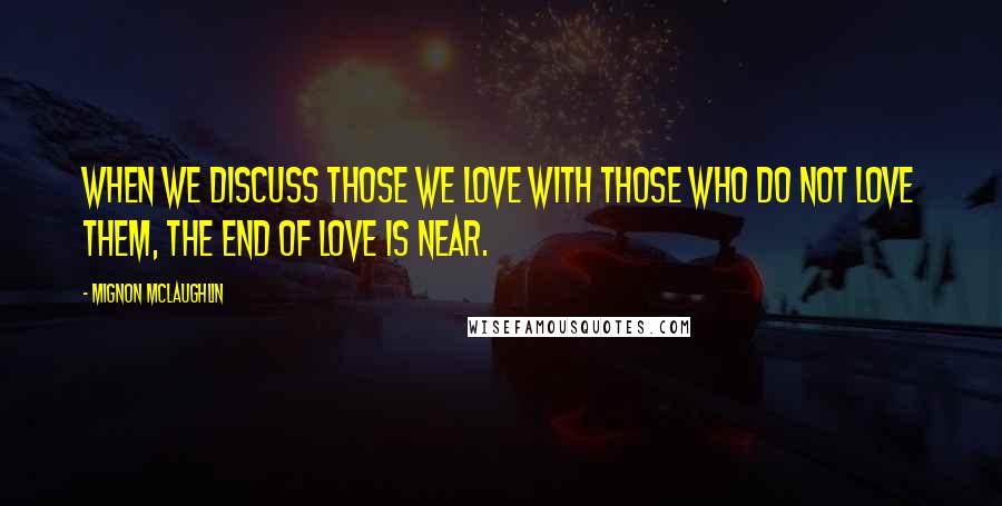 Mignon McLaughlin Quotes: When we discuss those we love with those who do not love them, the end of love is near.