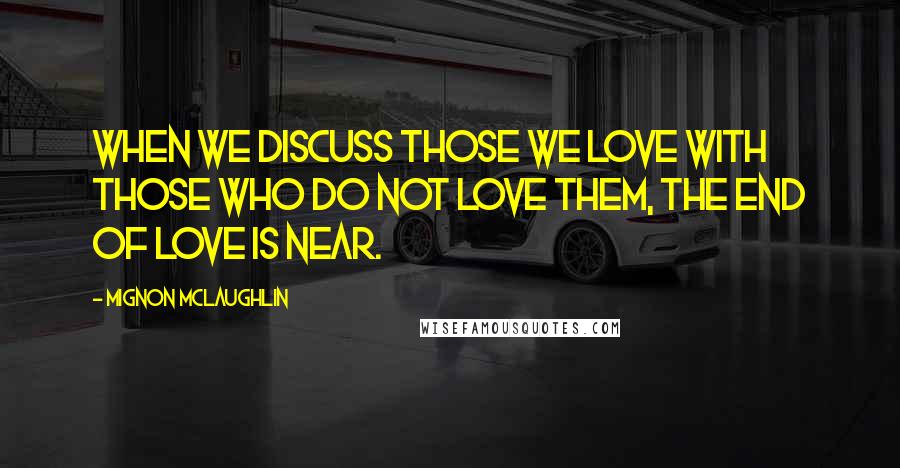 Mignon McLaughlin Quotes: When we discuss those we love with those who do not love them, the end of love is near.